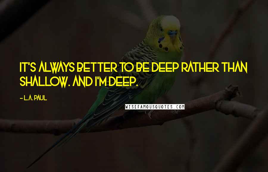 L.A. Paul Quotes: It's always better to be deep rather than shallow. And I'm deep.