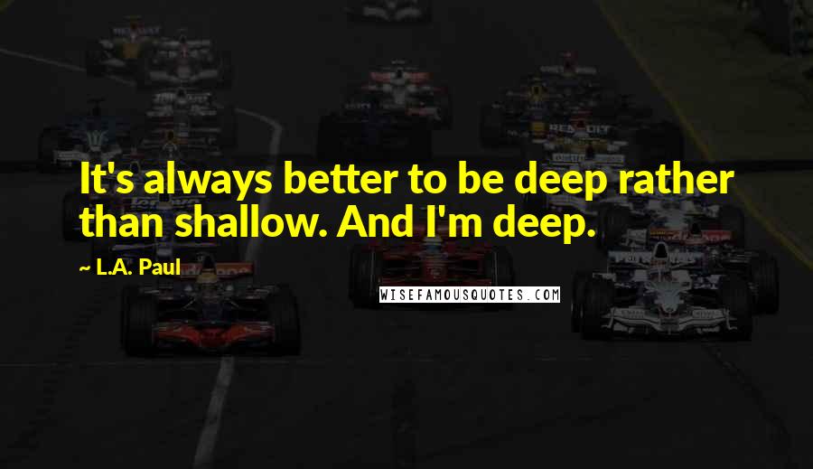 L.A. Paul Quotes: It's always better to be deep rather than shallow. And I'm deep.