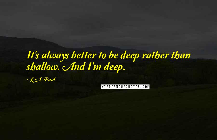 L.A. Paul Quotes: It's always better to be deep rather than shallow. And I'm deep.