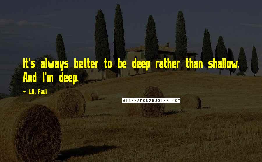 L.A. Paul Quotes: It's always better to be deep rather than shallow. And I'm deep.