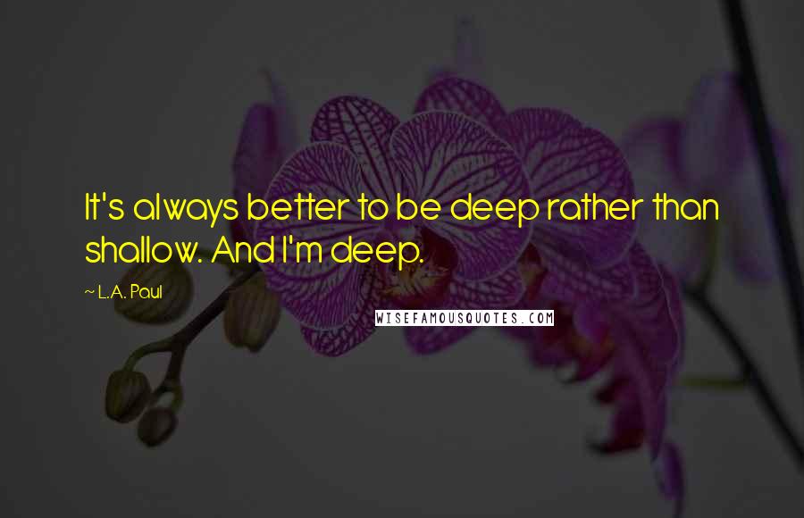 L.A. Paul Quotes: It's always better to be deep rather than shallow. And I'm deep.