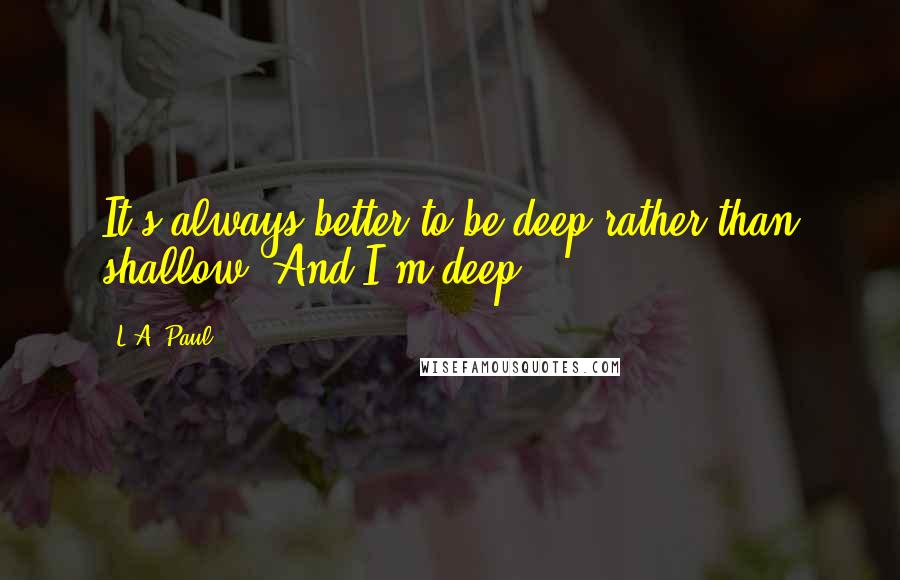 L.A. Paul Quotes: It's always better to be deep rather than shallow. And I'm deep.