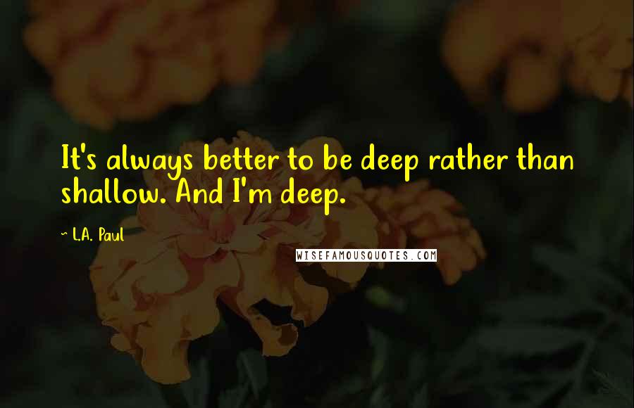 L.A. Paul Quotes: It's always better to be deep rather than shallow. And I'm deep.