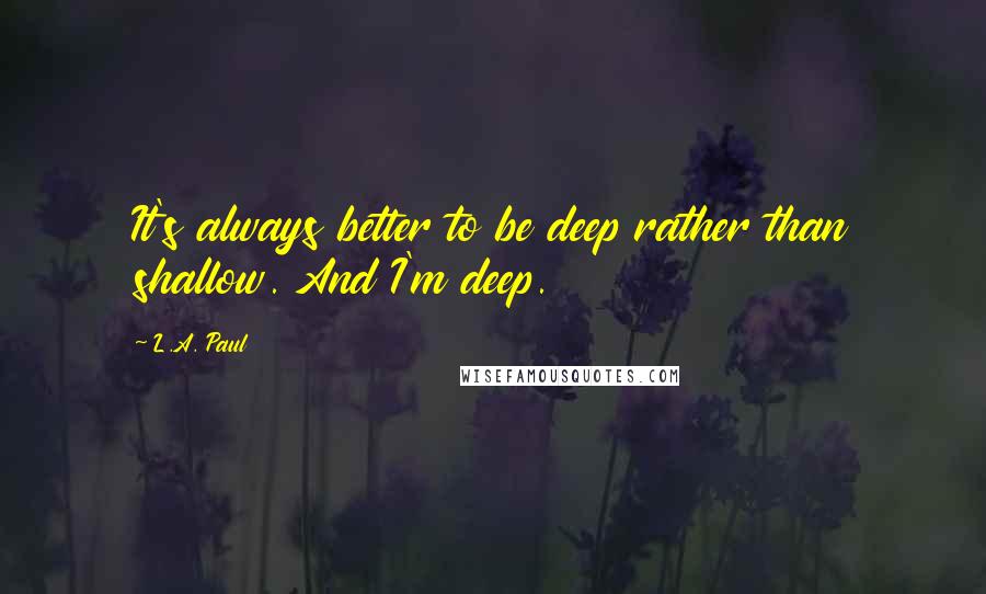 L.A. Paul Quotes: It's always better to be deep rather than shallow. And I'm deep.