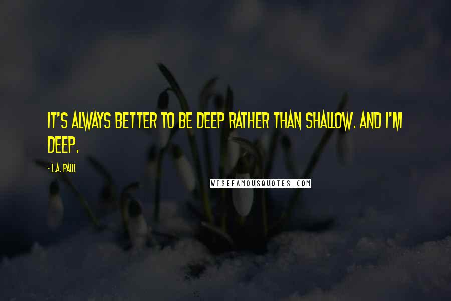 L.A. Paul Quotes: It's always better to be deep rather than shallow. And I'm deep.