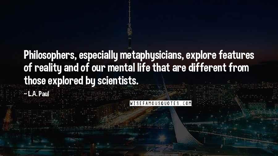 L.A. Paul Quotes: Philosophers, especially metaphysicians, explore features of reality and of our mental life that are different from those explored by scientists.