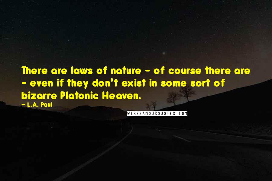 L.A. Paul Quotes: There are laws of nature - of course there are - even if they don't exist in some sort of bizarre Platonic Heaven.