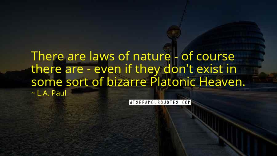 L.A. Paul Quotes: There are laws of nature - of course there are - even if they don't exist in some sort of bizarre Platonic Heaven.