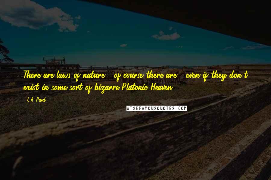 L.A. Paul Quotes: There are laws of nature - of course there are - even if they don't exist in some sort of bizarre Platonic Heaven.