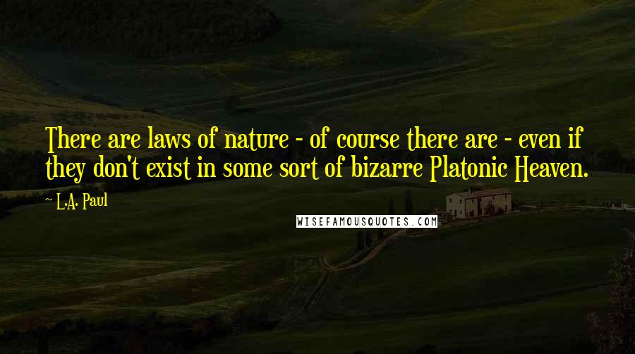 L.A. Paul Quotes: There are laws of nature - of course there are - even if they don't exist in some sort of bizarre Platonic Heaven.