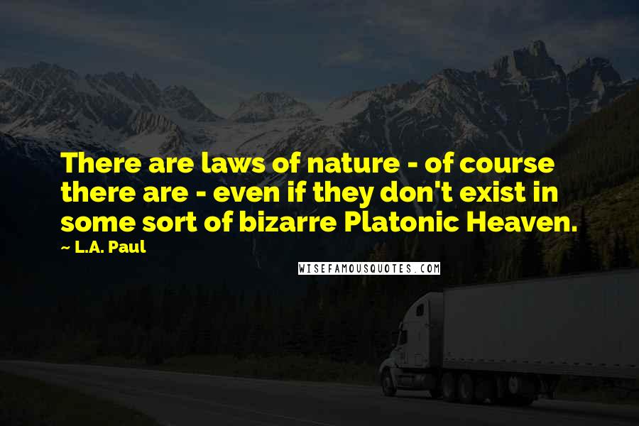 L.A. Paul Quotes: There are laws of nature - of course there are - even if they don't exist in some sort of bizarre Platonic Heaven.