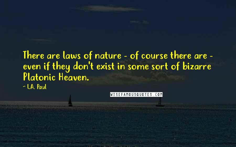 L.A. Paul Quotes: There are laws of nature - of course there are - even if they don't exist in some sort of bizarre Platonic Heaven.