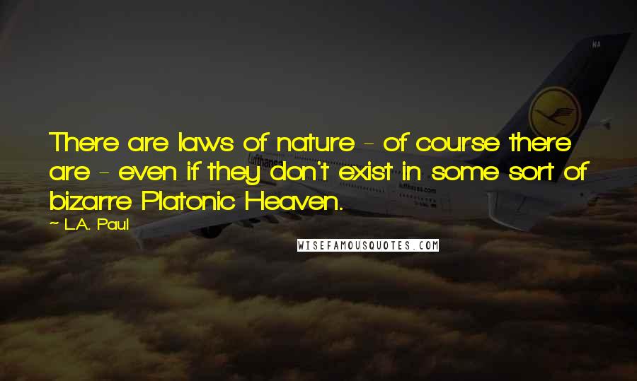 L.A. Paul Quotes: There are laws of nature - of course there are - even if they don't exist in some sort of bizarre Platonic Heaven.