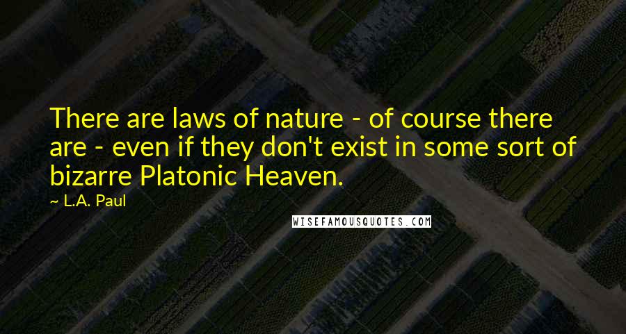 L.A. Paul Quotes: There are laws of nature - of course there are - even if they don't exist in some sort of bizarre Platonic Heaven.