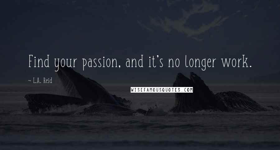 L.A. Reid Quotes: Find your passion, and it's no longer work.