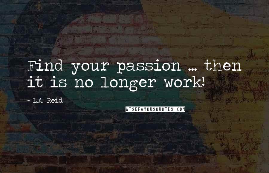 L.A. Reid Quotes: Find your passion ... then it is no longer work!