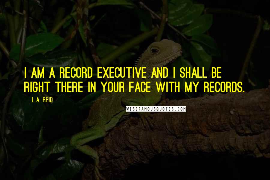 L.A. Reid Quotes: I am a record executive and I shall be right there in your face with my records.