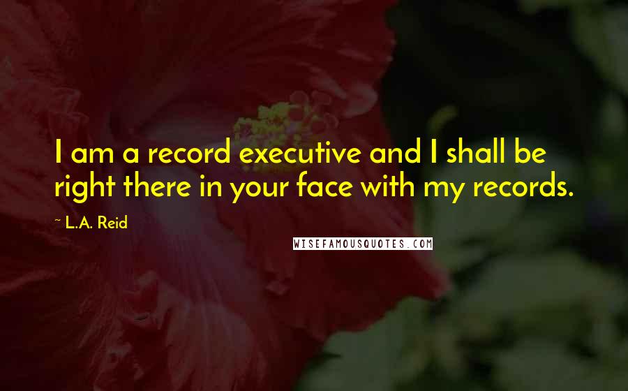 L.A. Reid Quotes: I am a record executive and I shall be right there in your face with my records.