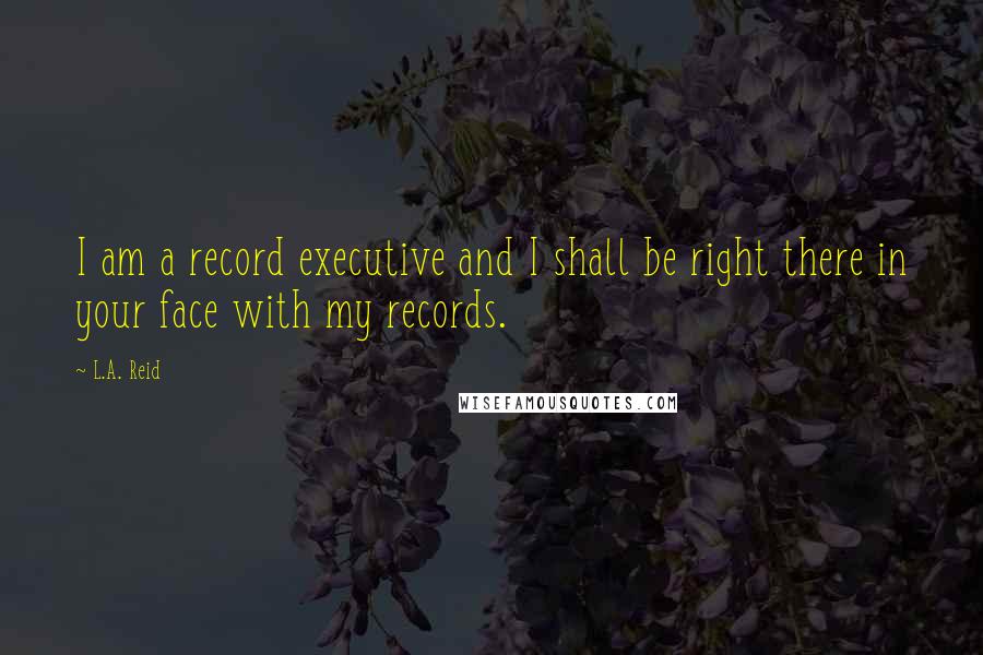 L.A. Reid Quotes: I am a record executive and I shall be right there in your face with my records.