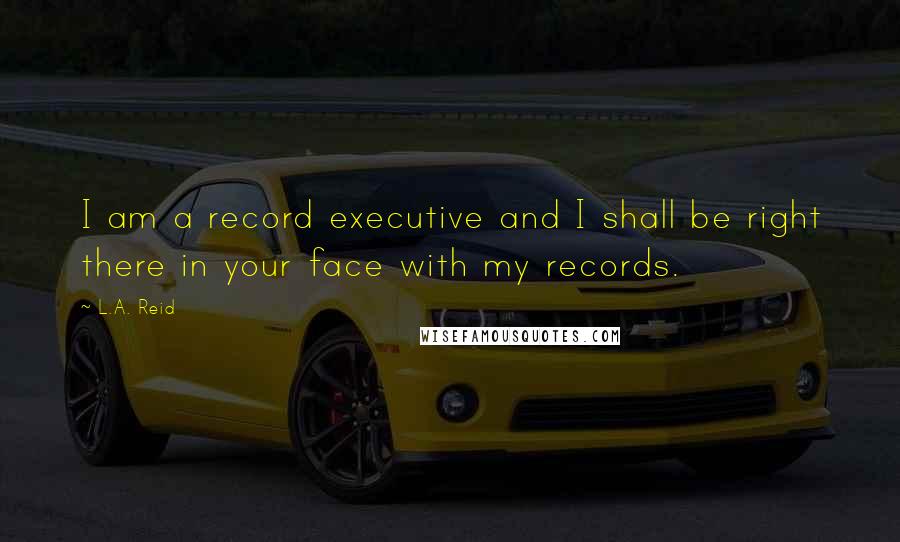 L.A. Reid Quotes: I am a record executive and I shall be right there in your face with my records.