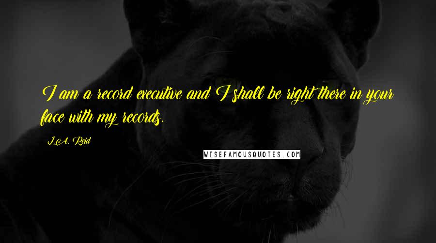 L.A. Reid Quotes: I am a record executive and I shall be right there in your face with my records.