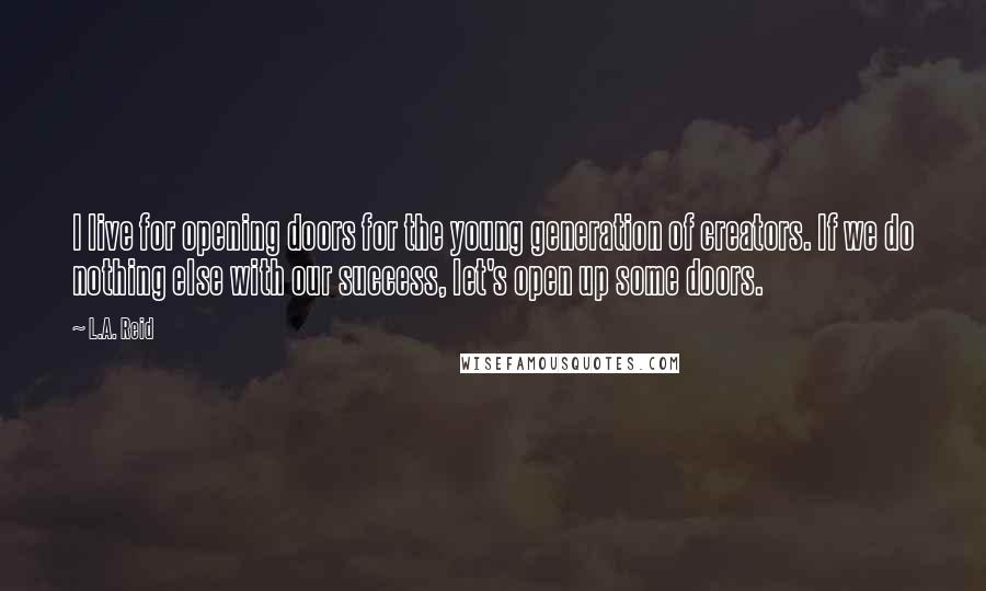 L.A. Reid Quotes: I live for opening doors for the young generation of creators. If we do nothing else with our success, let's open up some doors.