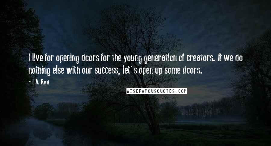 L.A. Reid Quotes: I live for opening doors for the young generation of creators. If we do nothing else with our success, let's open up some doors.