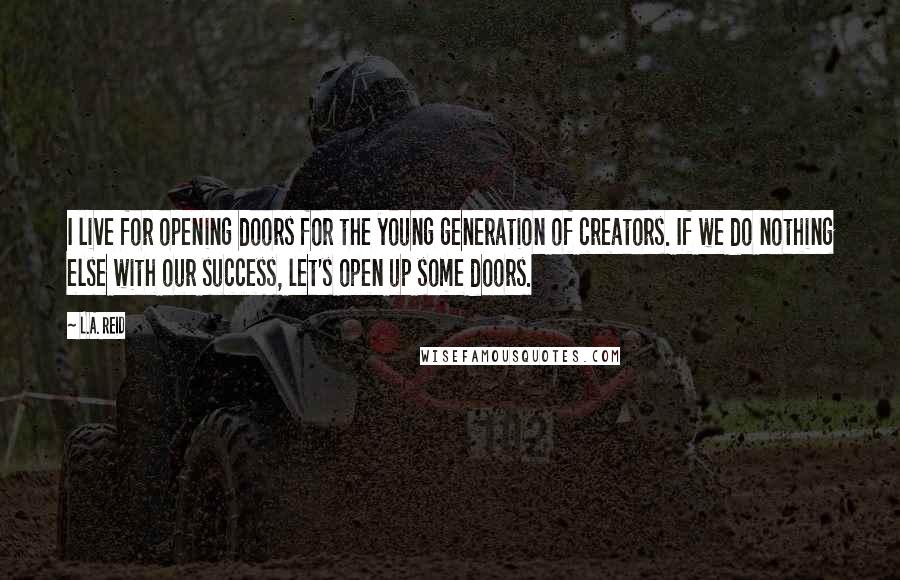 L.A. Reid Quotes: I live for opening doors for the young generation of creators. If we do nothing else with our success, let's open up some doors.