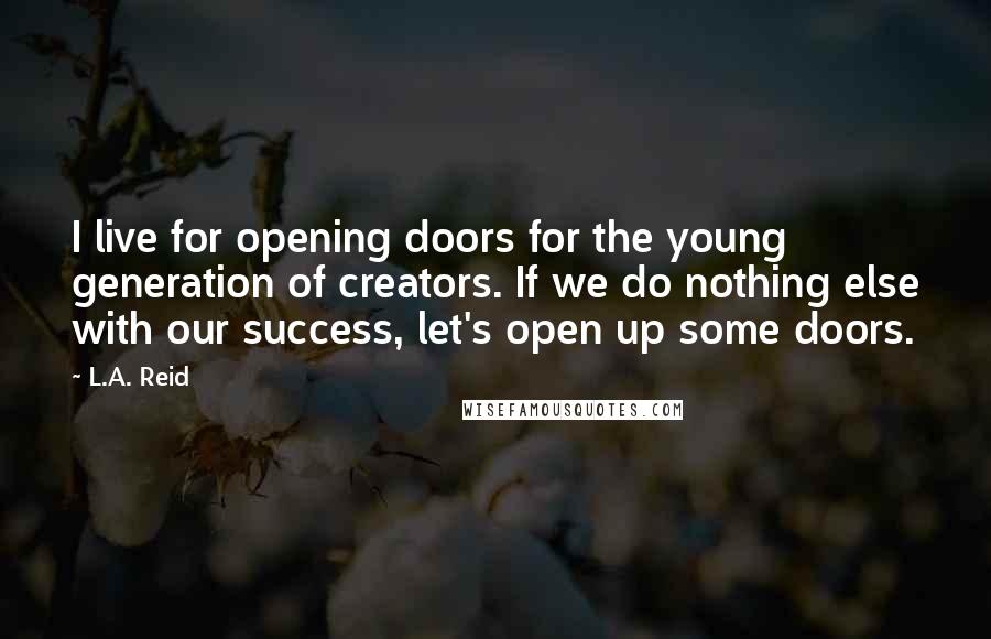 L.A. Reid Quotes: I live for opening doors for the young generation of creators. If we do nothing else with our success, let's open up some doors.