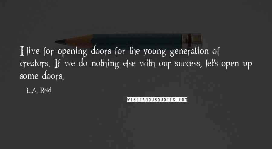 L.A. Reid Quotes: I live for opening doors for the young generation of creators. If we do nothing else with our success, let's open up some doors.