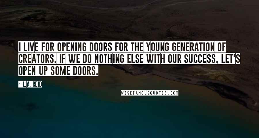 L.A. Reid Quotes: I live for opening doors for the young generation of creators. If we do nothing else with our success, let's open up some doors.