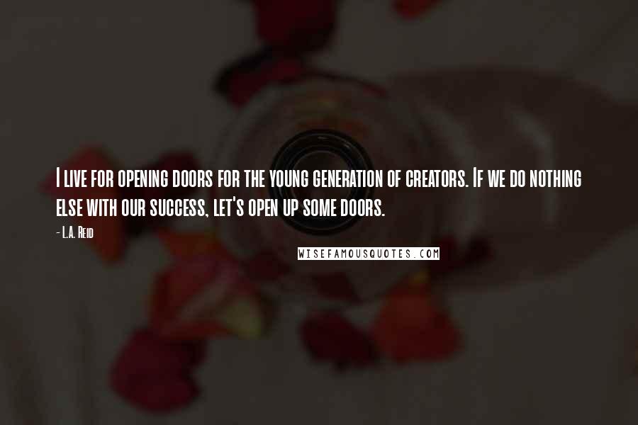 L.A. Reid Quotes: I live for opening doors for the young generation of creators. If we do nothing else with our success, let's open up some doors.