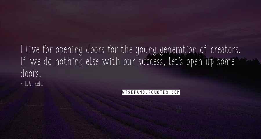 L.A. Reid Quotes: I live for opening doors for the young generation of creators. If we do nothing else with our success, let's open up some doors.