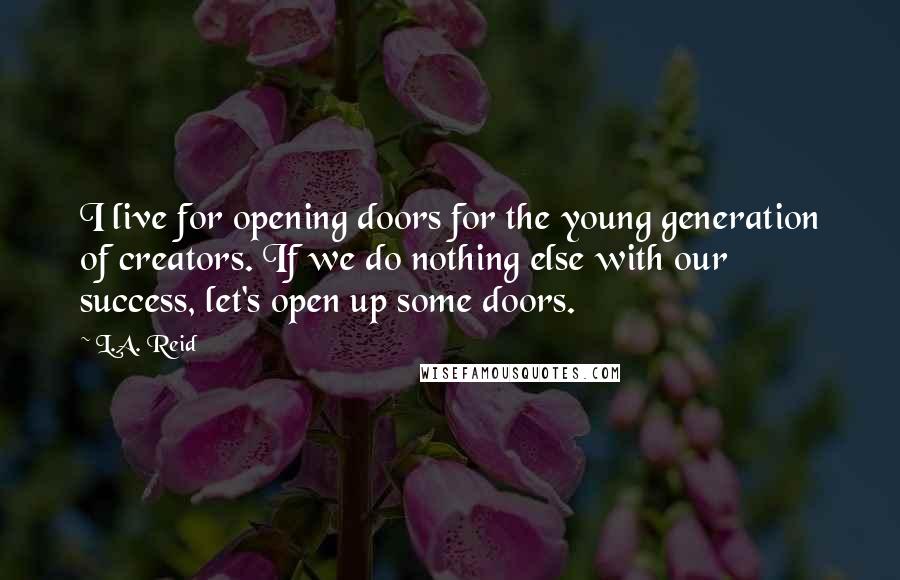 L.A. Reid Quotes: I live for opening doors for the young generation of creators. If we do nothing else with our success, let's open up some doors.