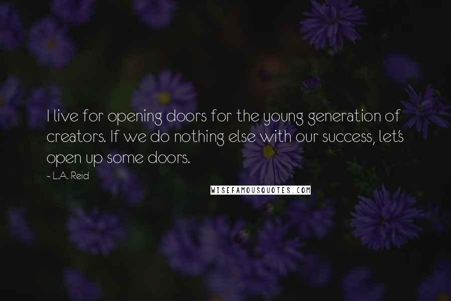 L.A. Reid Quotes: I live for opening doors for the young generation of creators. If we do nothing else with our success, let's open up some doors.