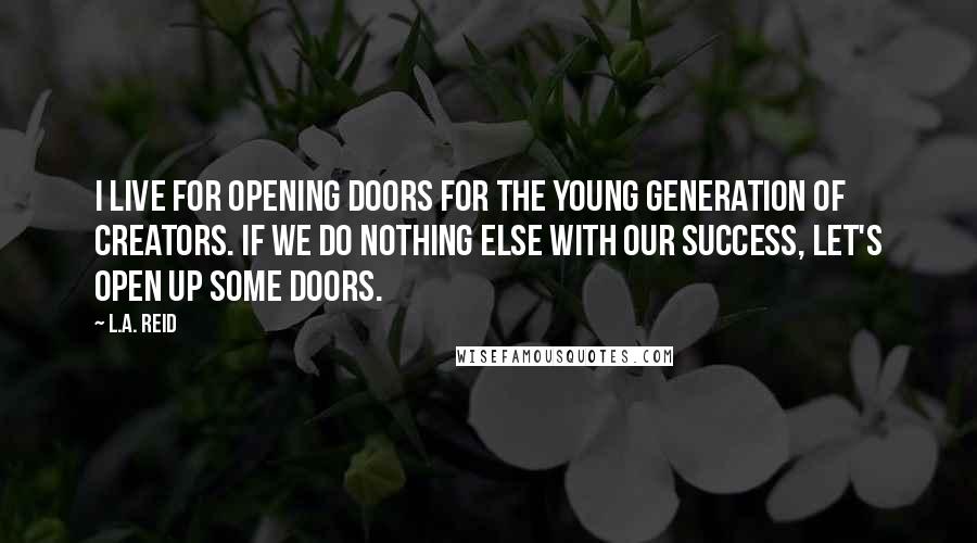 L.A. Reid Quotes: I live for opening doors for the young generation of creators. If we do nothing else with our success, let's open up some doors.