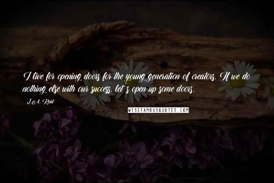 L.A. Reid Quotes: I live for opening doors for the young generation of creators. If we do nothing else with our success, let's open up some doors.