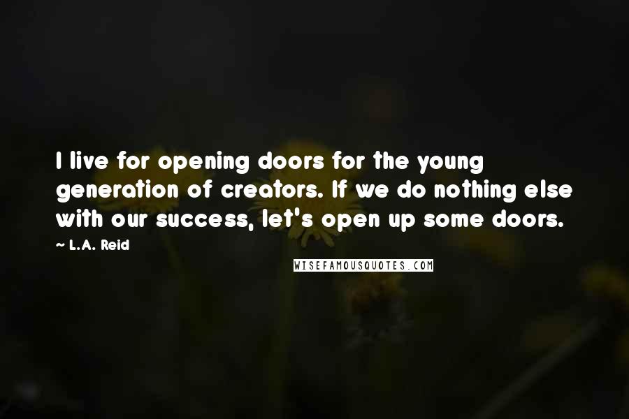 L.A. Reid Quotes: I live for opening doors for the young generation of creators. If we do nothing else with our success, let's open up some doors.