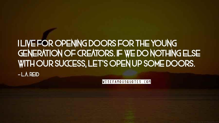 L.A. Reid Quotes: I live for opening doors for the young generation of creators. If we do nothing else with our success, let's open up some doors.