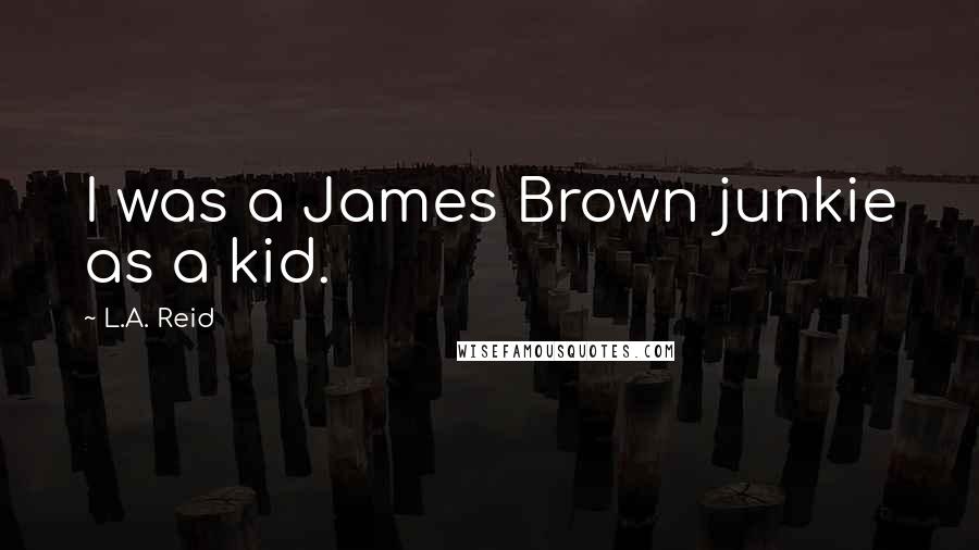 L.A. Reid Quotes: I was a James Brown junkie as a kid.