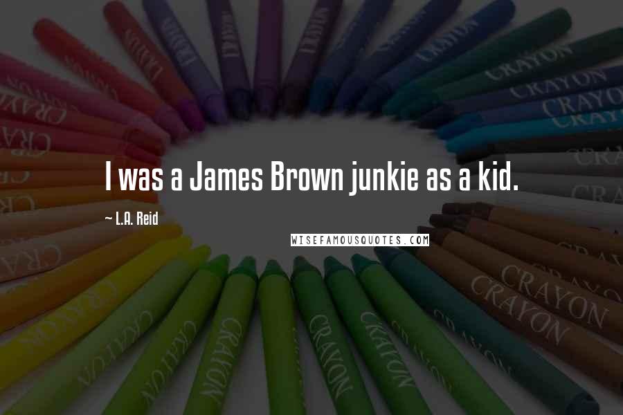 L.A. Reid Quotes: I was a James Brown junkie as a kid.
