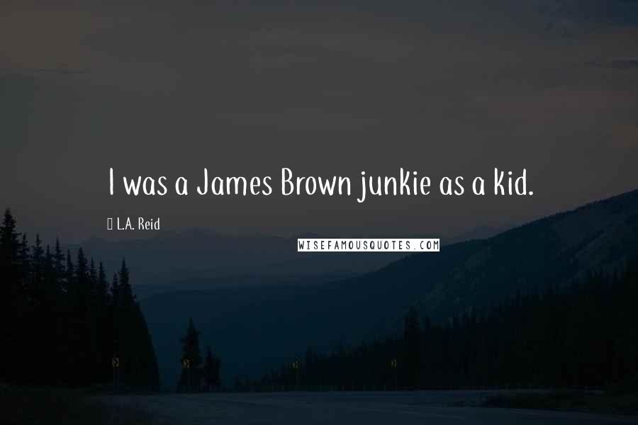 L.A. Reid Quotes: I was a James Brown junkie as a kid.