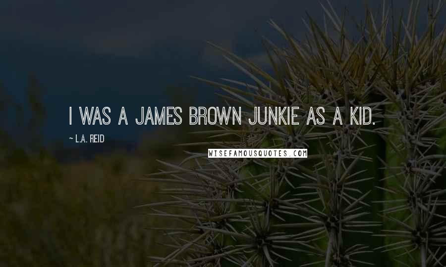 L.A. Reid Quotes: I was a James Brown junkie as a kid.