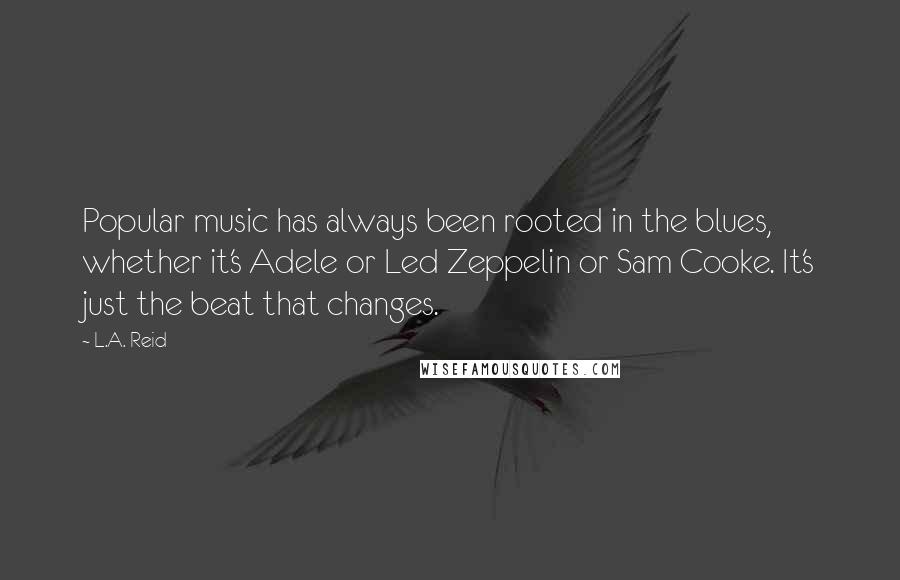 L.A. Reid Quotes: Popular music has always been rooted in the blues, whether it's Adele or Led Zeppelin or Sam Cooke. It's just the beat that changes.