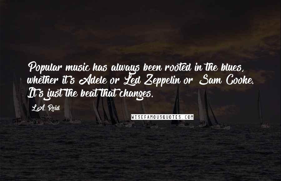 L.A. Reid Quotes: Popular music has always been rooted in the blues, whether it's Adele or Led Zeppelin or Sam Cooke. It's just the beat that changes.