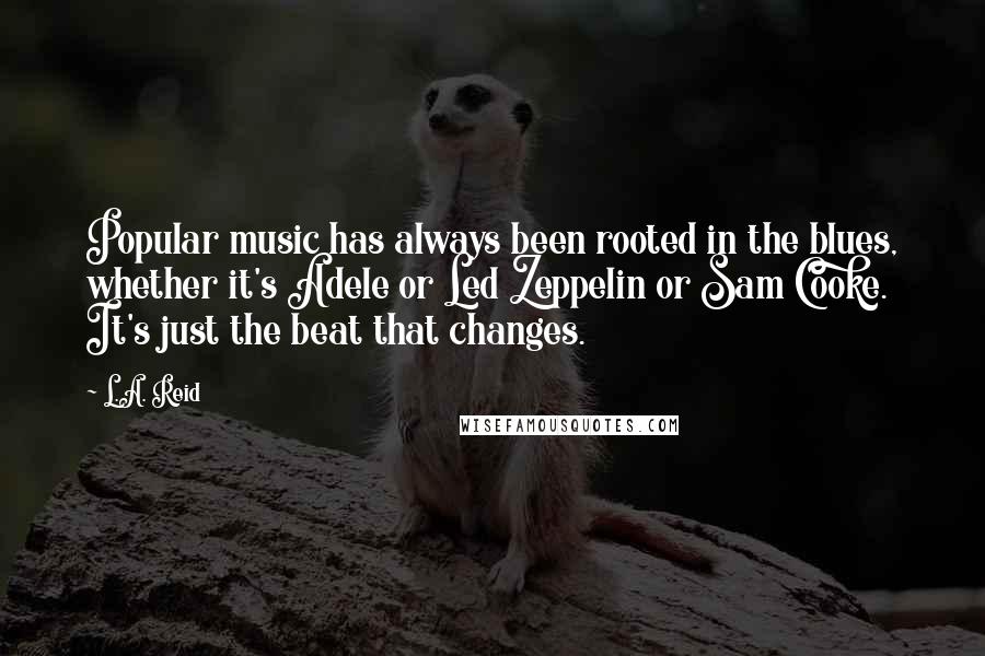 L.A. Reid Quotes: Popular music has always been rooted in the blues, whether it's Adele or Led Zeppelin or Sam Cooke. It's just the beat that changes.