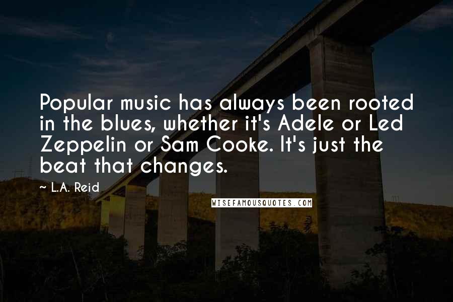 L.A. Reid Quotes: Popular music has always been rooted in the blues, whether it's Adele or Led Zeppelin or Sam Cooke. It's just the beat that changes.