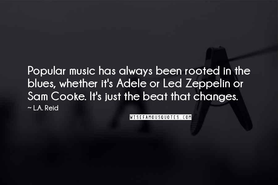 L.A. Reid Quotes: Popular music has always been rooted in the blues, whether it's Adele or Led Zeppelin or Sam Cooke. It's just the beat that changes.