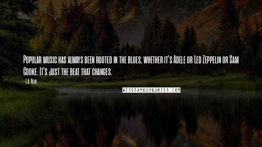 L.A. Reid Quotes: Popular music has always been rooted in the blues, whether it's Adele or Led Zeppelin or Sam Cooke. It's just the beat that changes.