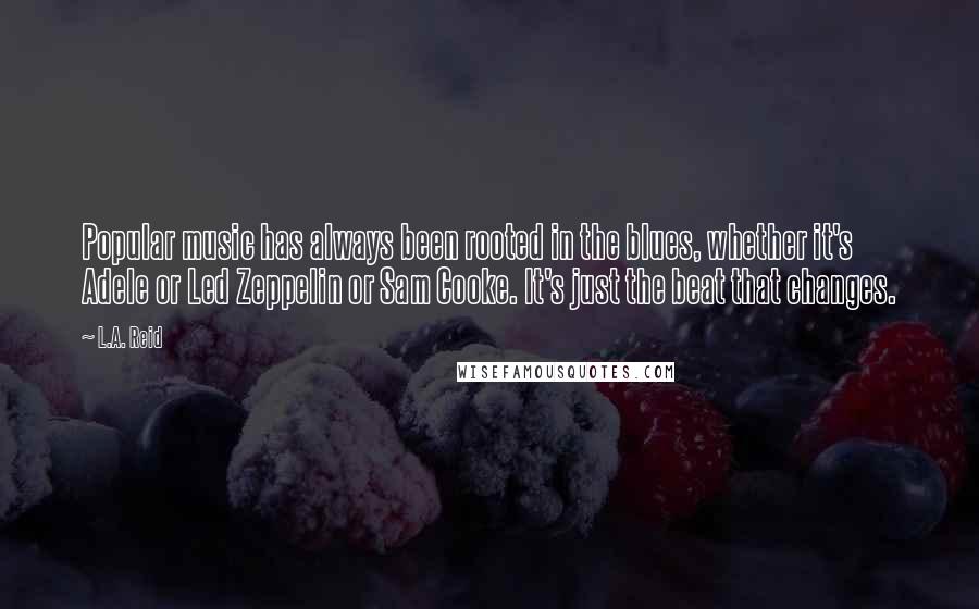 L.A. Reid Quotes: Popular music has always been rooted in the blues, whether it's Adele or Led Zeppelin or Sam Cooke. It's just the beat that changes.